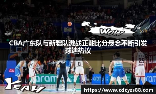 CBA广东队与新疆队激战正酣比分悬念不断引发球迷热议