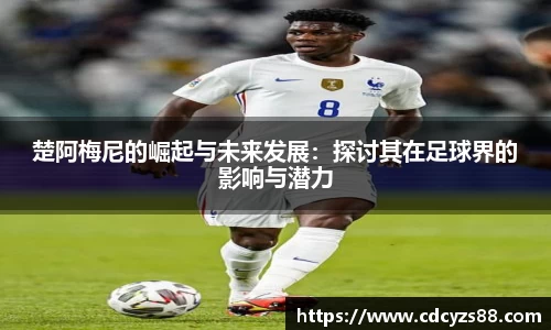 楚阿梅尼的崛起与未来发展：探讨其在足球界的影响与潜力