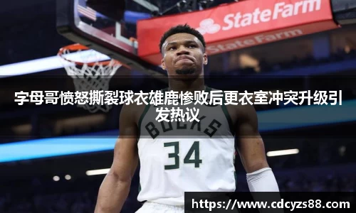 字母哥愤怒撕裂球衣雄鹿惨败后更衣室冲突升级引发热议